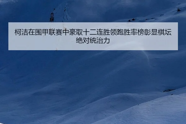 柯洁在围甲联赛中豪取十二连胜领跑胜率榜彰显棋坛绝对统治力